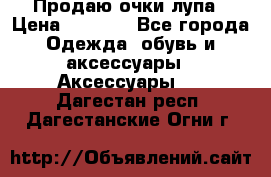 Продаю очки лупа › Цена ­ 2 500 - Все города Одежда, обувь и аксессуары » Аксессуары   . Дагестан респ.,Дагестанские Огни г.